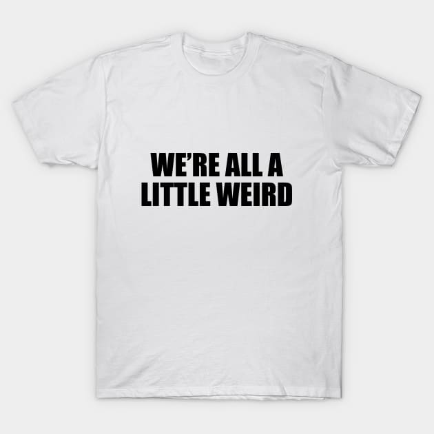 We’re all a little weird - fun quote T-Shirt by D1FF3R3NT